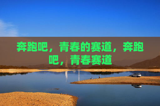 奔跑吧,青春的赛道,奔跑吧,青春赛道 奔跑吧,青春的赛道,奔跑吧,青春赛道
