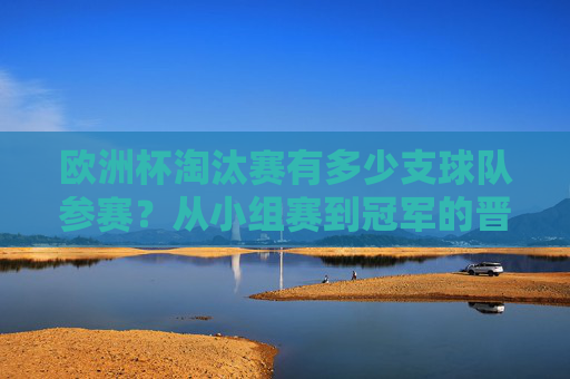 欧洲杯淘汰赛有多少支球队参赛?从小组赛到冠军的晋级之路,欧洲杯淘汰赛参赛球队数及晋级之路 欧洲杯淘汰赛有多少支球队参赛?从小组赛到冠军的晋级之路,欧洲杯淘汰赛参赛球队数及晋级之路