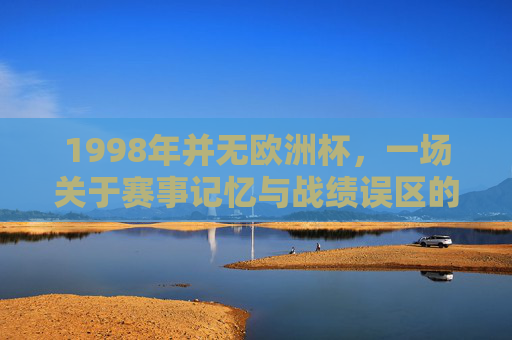 1998年并无欧洲杯，一场关于赛事记忆与战绩误区的澄清，1998年无欧洲杯，赛事记忆与战绩误区的澄清