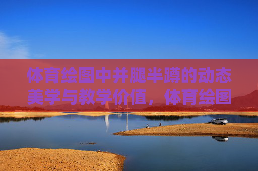 体育绘图中并腿半蹲的动态美学与教学价值,体育绘图中并腿半蹲的动态美学与教学价值 体育绘图中并腿半蹲的动态美学与教学价值,体育绘图中并腿半蹲的动态美学与教学价值