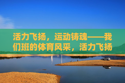活力飞扬，运动铸魂——我们班的体育风采，活力飞扬，运动铸魂——班级体育风采
