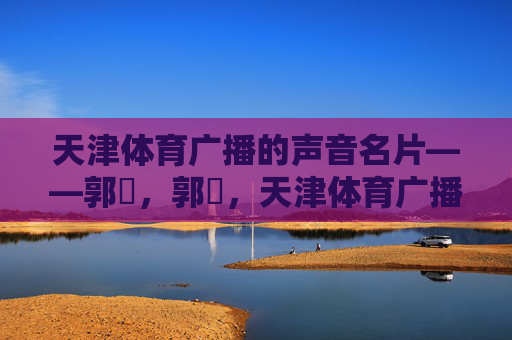 天津体育广播的声音名片——郭玥,郭玥,天津体育广播的声音名片 天津体育广播的声音名片——郭玥,郭玥,天津体育广播的声音名片