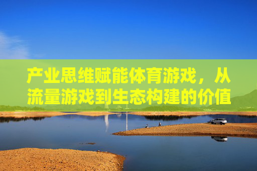 产业思维赋能体育游戏，从流量游戏到生态构建的价值跃迁
