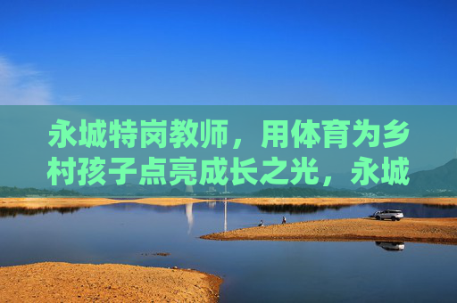 永城特岗教师,用体育为乡村孩子点亮成长之光,永城特岗教师,体育点亮乡村成长之光 永城特岗教师,用体育为乡村孩子点亮成长之光,永城特岗教师,体育点亮乡村成长之光