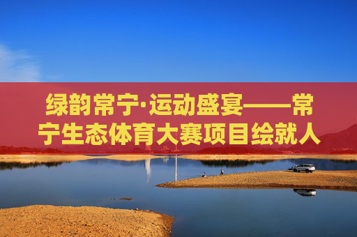 绿韵常宁·运动盛宴——常宁生态体育大赛项目绘就人与自然和谐共生新图景,绿韵常宁·生态体育盛宴,人与自然和谐共生新图景 绿韵常宁·运动盛宴——常宁生态体育大赛项目绘就人与自然和谐共生新图景,绿韵常宁·生态体育盛宴,人与自然和谐共生新图景
