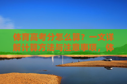 体育高考分怎么算?一文详解计算方法与注意事项,体育高考分计算方法与注意事项详解 体育高考分怎么算?一文详解计算方法与注意事项,体育高考分计算方法与注意事项详解