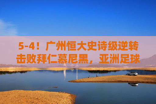 5-4!广州恒大史诗级逆转击败拜仁慕尼黑,亚洲足球的巅峰夜,5-4史诗逆转!恒大巅峰夜击败拜仁 5-4!广州恒大史诗级逆转击败拜仁慕尼黑,亚洲足球的巅峰夜,5-4史诗逆转!恒大巅峰夜击败拜仁
