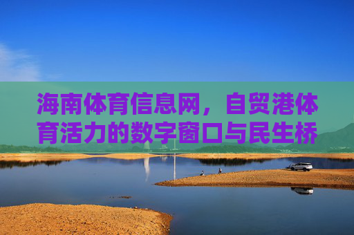 海南体育信息网,自贸港体育活力的数字窗口与民生桥梁,海南体育信息网,自贸港体育活力的数字窗口与民生桥梁 海南体育信息网,自贸港体育活力的数字窗口与民生桥梁,海南体育信息网,自贸港体育活力的数字窗口与民生桥梁