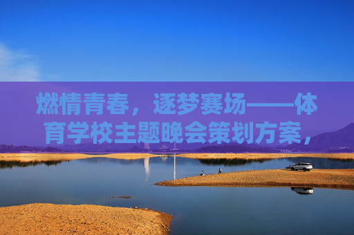 燃情青春,逐梦赛场——体育学校主题晚会策划方案,燃情青春,逐梦赛场 燃情青春,逐梦赛场——体育学校主题晚会策划方案,燃情青春,逐梦赛场