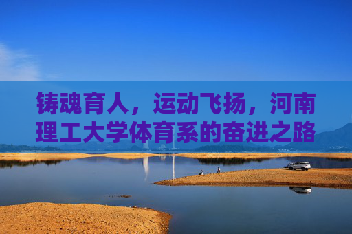 铸魂育人,运动飞扬,河南理工大学体育系的奋进之路,铸魂育人与运动飞扬,河南理工大学体育系奋进之路 铸魂育人,运动飞扬,河南理工大学体育系的奋进之路,铸魂育人与运动飞扬,河南理工大学体育系奋进之路