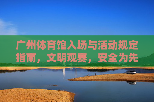 广州体育馆入场与活动规定指南,文明观赛,安全为先,广州体育馆入场与活动规定,文明观赛 安全为先 广州体育馆入场与活动规定指南,文明观赛,安全为先,广州体育馆入场与活动规定,文明观赛 安全为先