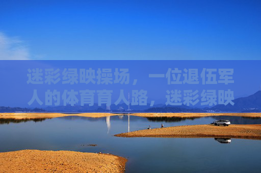 迷彩绿映操场,一位退伍军人的体育育人路,迷彩绿映操场,一位退伍军人的体育育人路 迷彩绿映操场,一位退伍军人的体育育人路,迷彩绿映操场,一位退伍军人的体育育人路