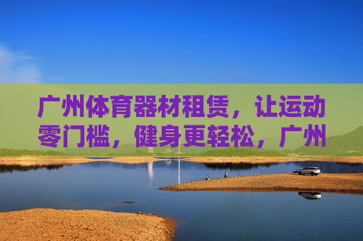 广州体育器材租赁，让运动零门槛，健身更轻松，广州体育器材租赁，零门槛运动，轻松健身