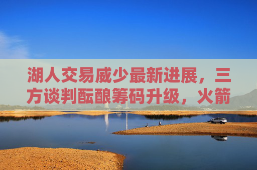 湖人交易威少最新进展，三方谈判酝酿筹码升级，火箭或成潜在接盘方，湖人交易威少三方谈判升级，火箭成潜在接盘方