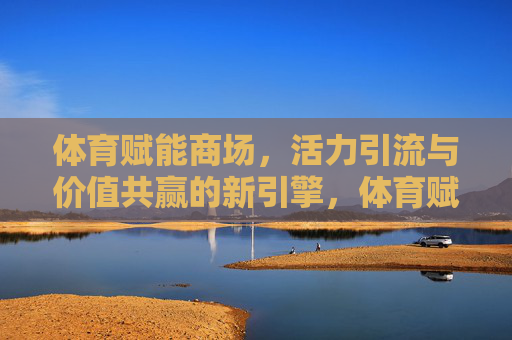 体育赋能商场,活力引流与价值共赢的新引擎,体育赋能商场,活力引流与价值共赢的新引擎 体育赋能商场,活力引流与价值共赢的新引擎,体育赋能商场,活力引流与价值共赢的新引擎