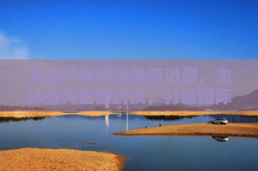 五源河体育馆最新进展,主体结构全面封顶,打造国际化体育新地标,五源河体育馆主体全面封顶,国际化体育新地标崛起 五源河体育馆最新进展,主体结构全面封顶,打造国际化体育新地标,五源河体育馆主体全面封顶,国际化体育新地标崛起