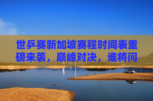 世乒赛新加坡赛程时间表重磅来袭,巅峰对决,谁将问鼎狮城?世乒赛新加坡赛程时间表重磅,巅峰对决,谁问鼎狮城? 世乒赛新加坡赛程时间表重磅来袭,巅峰对决,谁将问鼎狮城?世乒赛新加坡赛程时间表重磅,巅峰对决,谁问鼎狮城?