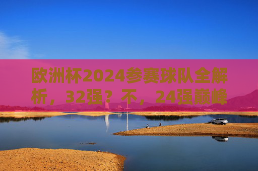 欧洲杯2024参赛球队全解析,32强?不,24强巅峰对决!欧洲杯2024,24强巅峰对决全解析 欧洲杯2024参赛球队全解析,32强?不,24强巅峰对决!欧洲杯2024,24强巅峰对决全解析