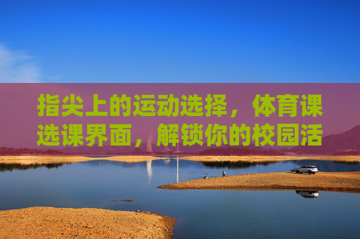 指尖上的运动选择,体育课选课界面,解锁你的校园活力,指尖选课,解锁校园活力 指尖上的运动选择,体育课选课界面,解锁你的校园活力,指尖选课,解锁校园活力