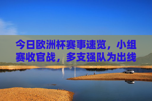 今日欧洲杯赛事速览,小组赛收官战,多支强队为出线生死搏杀,欧洲杯小组赛收官战,多支强队为出线生死搏杀 今日欧洲杯赛事速览,小组赛收官战,多支强队为出线生死搏杀,欧洲杯小组赛收官战,多支强队为出线生死搏杀