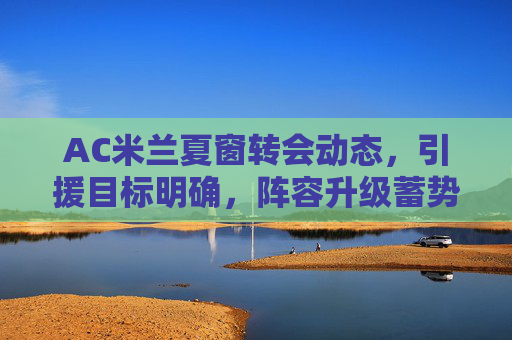 AC米兰夏窗转会动态,引援目标明确,阵容升级蓄势待发,AC米兰夏窗引援目标明确,阵容升级蓄势待发 AC米兰夏窗转会动态,引援目标明确,阵容升级蓄势待发,AC米兰夏窗引援目标明确,阵容升级蓄势待发