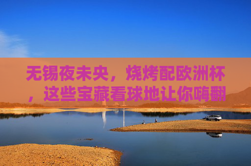 无锡夜未央，烧烤配欧洲杯，这些宝藏看球地让你嗨翻夏天！无锡夜未央，烧烤+欧洲杯，宝藏看球地嗨翻一夏！
