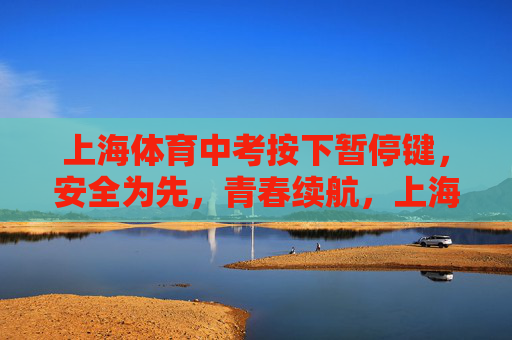 上海体育中考按下暂停键,安全为先,青春续航,上海体育中考按下暂停键,安全为先,青春续航 上海体育中考按下暂停键,安全为先,青春续航,上海体育中考按下暂停键,安全为先,青春续航