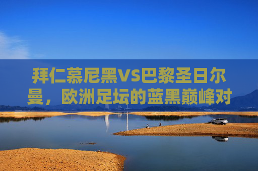 拜仁慕尼黑VS巴黎圣日尔曼,欧洲足坛的蓝黑巅峰对决与宿命碰撞,拜仁慕尼黑VS巴黎圣日尔曼,欧洲蓝黑巅峰对决与宿命碰撞 拜仁慕尼黑VS巴黎圣日尔曼,欧洲足坛的蓝黑巅峰对决与宿命碰撞,拜仁慕尼黑VS巴黎圣日尔曼,欧洲蓝黑巅峰对决与宿命碰撞