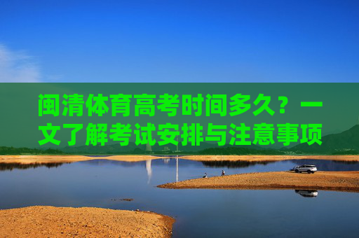 闽清体育高考时间多久？一文了解考试安排与注意事项，闽清体育高考时间安排及注意事项