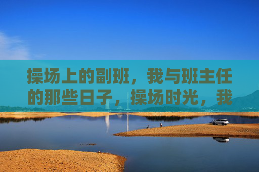 操场上的副班,我与班主任的那些日子,操场时光,我与班主任副班的日子 操场上的副班,我与班主任的那些日子,操场时光,我与班主任副班的日子
