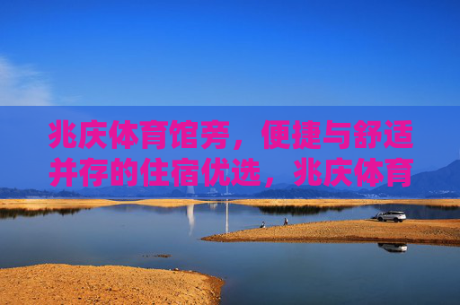 兆庆体育馆旁,便捷与舒适并存的住宿优选,兆庆体育馆旁便捷舒适住宿优选 兆庆体育馆旁,便捷与舒适并存的住宿优选,兆庆体育馆旁便捷舒适住宿优选