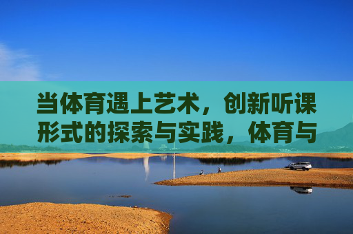 当体育遇上艺术,创新听课形式的探索与实践,体育与艺术的碰撞,创新听课形式的探索与实践 当体育遇上艺术,创新听课形式的探索与实践,体育与艺术的碰撞,创新听课形式的探索与实践