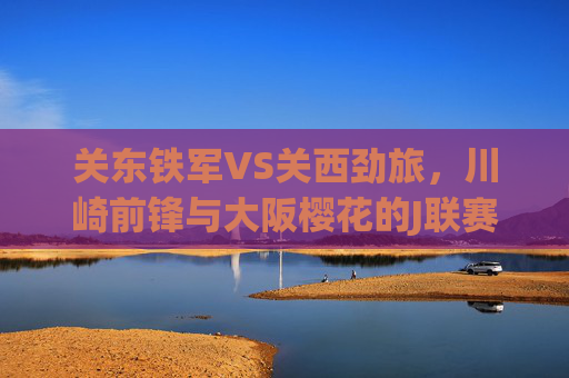 关东铁军VS关西劲旅,川崎前锋与大阪樱花的J联赛巅峰对决,关东铁军VS关西劲旅,川崎前锋与大阪樱花的J联赛巅峰对决 关东铁军VS关西劲旅,川崎前锋与大阪樱花的J联赛巅峰对决,关东铁军VS关西劲旅,川崎前锋与大阪樱花的J联赛巅峰对决