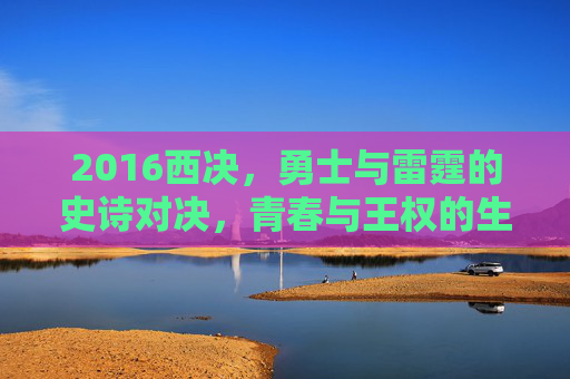 2016西决,勇士与雷霆的史诗对决,青春与王权的生死博弈,2016西决,青春与王权的生死博弈 2016西决,勇士与雷霆的史诗对决,青春与王权的生死博弈,2016西决,青春与王权的生死博弈