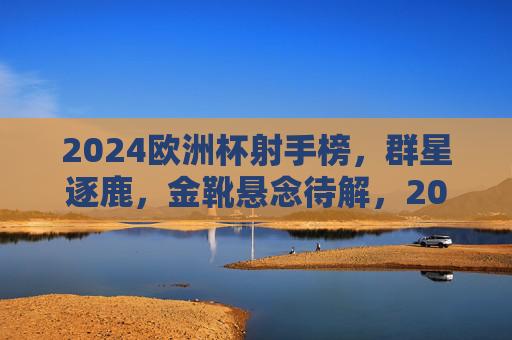 2024欧洲杯射手榜,群星逐鹿,金靴悬念待解,2024欧洲杯射手榜,群星逐鹿金靴悬念待解 2024欧洲杯射手榜,群星逐鹿,金靴悬念待解,2024欧洲杯射手榜,群星逐鹿金靴悬念待解