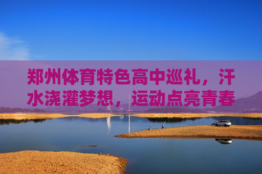 郑州体育特色高中巡礼，汗水浇灌梦想，运动点亮青春，郑州体育特色高中，汗水浇灌梦想，运动点亮青春