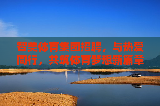 智美体育集团招聘,与热爱同行,共筑体育梦想新篇章!智美体育招聘,与热爱同行,共筑体育梦想 智美体育集团招聘,与热爱同行,共筑体育梦想新篇章!智美体育招聘,与热爱同行,共筑体育梦想