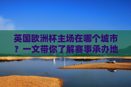 英国欧洲杯主场在哪个城市?一文带你了解赛事承办地,英国欧洲杯主场城市及赛事承办地 英国欧洲杯主场在哪个城市?一文带你了解赛事承办地,英国欧洲杯主场城市及赛事承办地