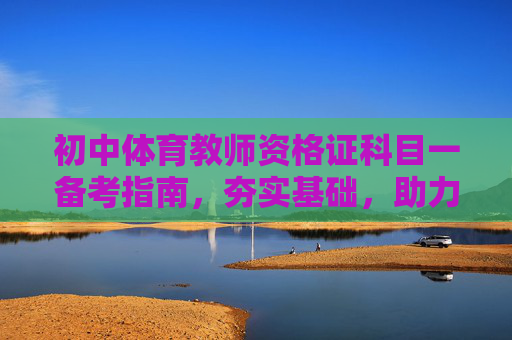 初中体育教师资格证科目一备考指南,夯实基础,助力教学之路,初中体育教师资格证科目一备考指南,夯实基础,助力教学之路 初中体育教师资格证科目一备考指南,夯实基础,助力教学之路,初中体育教师资格证科目一备考指南,夯实基础,助力教学之路