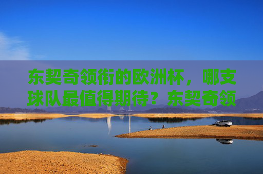 东契奇领衔的欧洲杯,哪支球队最值得期待?东契奇领衔欧洲杯,哪支球队最值得期待? 东契奇领衔的欧洲杯,哪支球队最值得期待?东契奇领衔欧洲杯,哪支球队最值得期待?