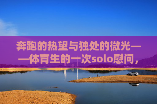 奔跑的热望与独处的微光——体育生的一次solo慰问,奔跑的热望与独处的微光——体育生solo慰问 奔跑的热望与独处的微光——体育生的一次solo慰问,奔跑的热望与独处的微光——体育生solo慰问