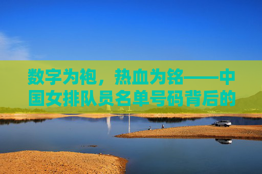 数字为袍,热血为铭——中国女排队员名单号码背后的故事,数字为袍,热血为铭,中国女排号码故事 数字为袍,热血为铭——中国女排队员名单号码背后的故事,数字为袍,热血为铭,中国女排号码故事