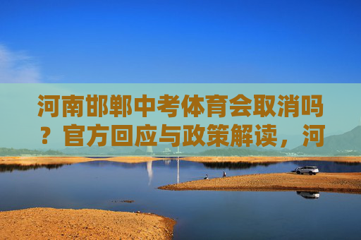 河南邯郸中考体育会取消吗?官方回应与政策解读,河南邯郸中考体育会取消吗?官方回应与政策解读 河南邯郸中考体育会取消吗?官方回应与政策解读,河南邯郸中考体育会取消吗?官方回应与政策解读