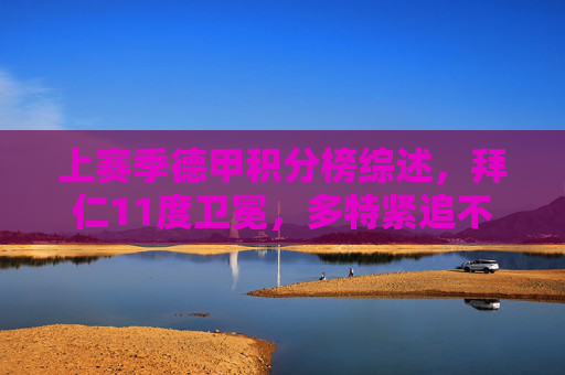 上赛季德甲积分榜综述,拜仁11度卫冕,多特紧追不舍,保级席惊险落定,德甲综述,拜仁11度卫冕,多特紧追,保级席惊险落定 上赛季德甲积分榜综述,拜仁11度卫冕,多特紧追不舍,保级席惊险落定,德甲综述,拜仁11度卫冕,多特紧追,保级席惊险落定