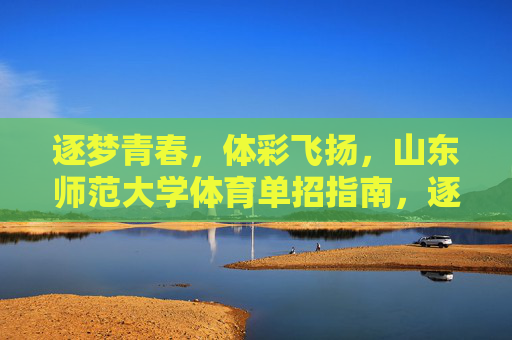 逐梦青春,体彩飞扬,山东师范大学体育单招指南,逐梦青春体彩飞扬,山东师范大学体育单招指南 逐梦青春,体彩飞扬,山东师范大学体育单招指南,逐梦青春体彩飞扬,山东师范大学体育单招指南