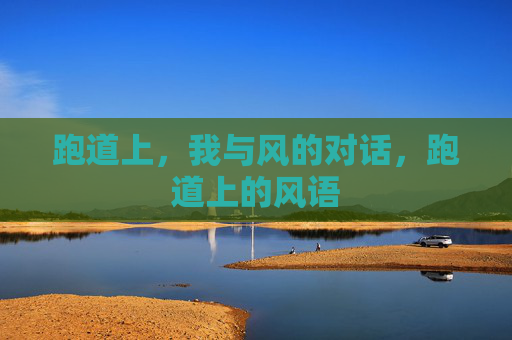 跑道上,我与风的对话,跑道上的风语 跑道上,我与风的对话,跑道上的风语