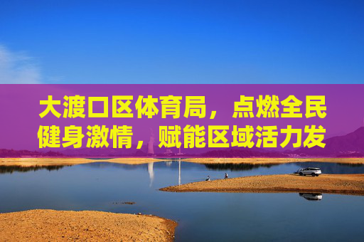 大渡口区体育局,点燃全民健身激情,赋能区域活力发展,大渡口区体育局点燃全民健身激情赋能区域活力发展 大渡口区体育局,点燃全民健身激情,赋能区域活力发展,大渡口区体育局点燃全民健身激情赋能区域活力发展