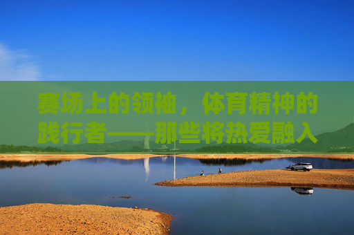 赛场上的领袖,体育精神的践行者——那些将热爱融入国家治理的体育迷总统,体育迷总统,赛场精神与国家治理的践行者 赛场上的领袖,体育精神的践行者——那些将热爱融入国家治理的体育迷总统,体育迷总统,赛场精神与国家治理的践行者