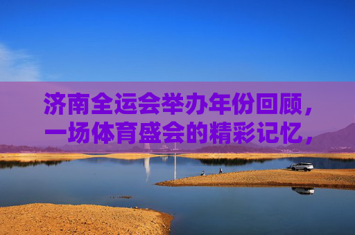 济南全运会举办年份回顾,一场体育盛会的精彩记忆,济南全运会举办年份回顾,体育盛会的精彩记忆 济南全运会举办年份回顾,一场体育盛会的精彩记忆,济南全运会举办年份回顾,体育盛会的精彩记忆
