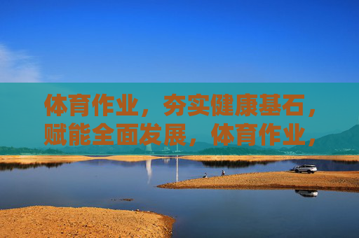 体育作业,夯实健康基石,赋能全面发展,体育作业,夯实健康基石,赋能全面发展 体育作业,夯实健康基石,赋能全面发展,体育作业,夯实健康基石,赋能全面发展